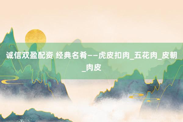 诚信双盈配资 经典名肴——虎皮扣肉_五花肉_皮朝_肉皮