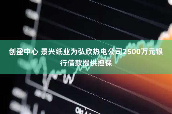 创盈中心 景兴纸业为弘欣热电公司2500万元银行借款提供担保