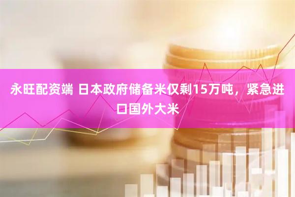 永旺配资端 日本政府储备米仅剩15万吨，紧急进口国外大米