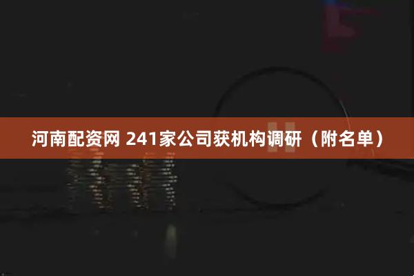 河南配资网 241家公司获机构调研（附名单）
