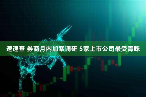 速速查 券商月内加紧调研 5家上市公司最受青睐