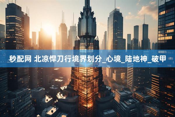 秒配网 北凉悍刀行境界划分_心境_陆地神_破甲