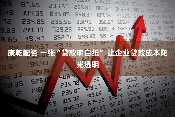 康乾配资 一张“贷款明白纸” 让企业贷款成本阳光透明