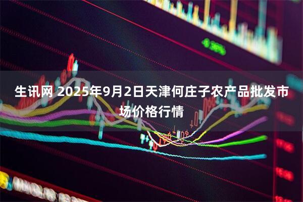 生讯网 2025年9月2日天津何庄子农产品批发市场价格行情