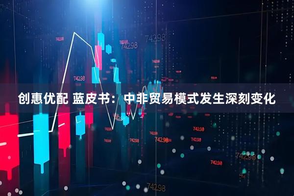 创惠优配 蓝皮书：中非贸易模式发生深刻变化