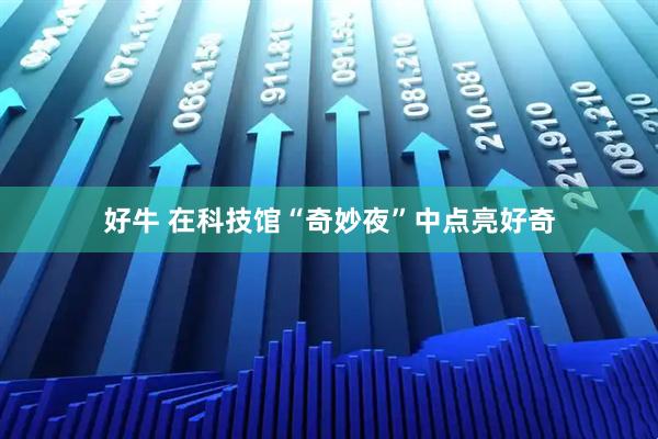 好牛 在科技馆“奇妙夜”中点亮好奇