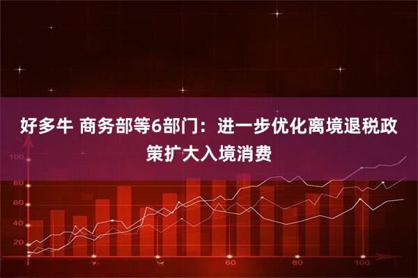 好多牛 商务部等6部门：进一步优化离境退税政策扩大入境消费
